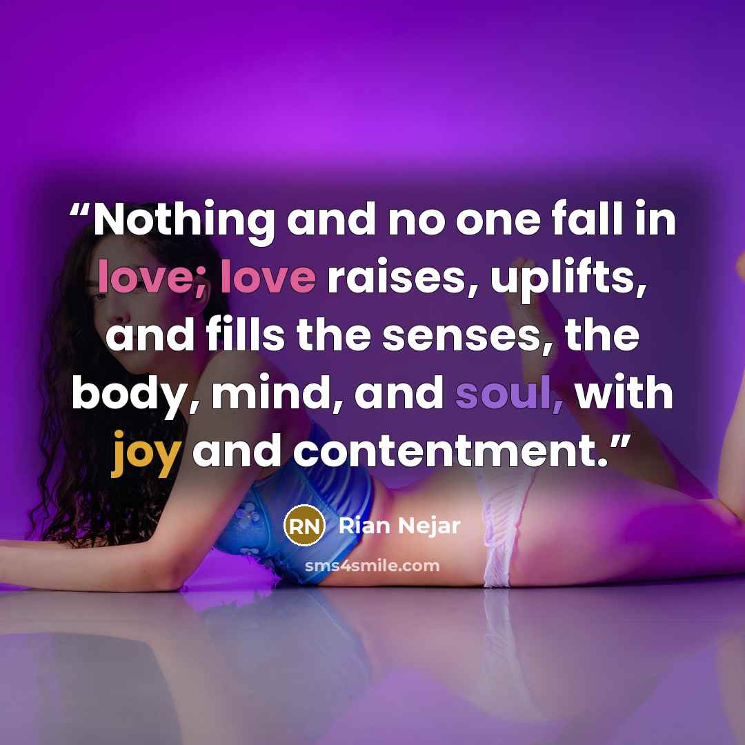 “Nothing and no one fall in love; love raises, uplifts, and fills the senses, the body, mind, and soul, with joy and contentment.” quote by Rian Nejar