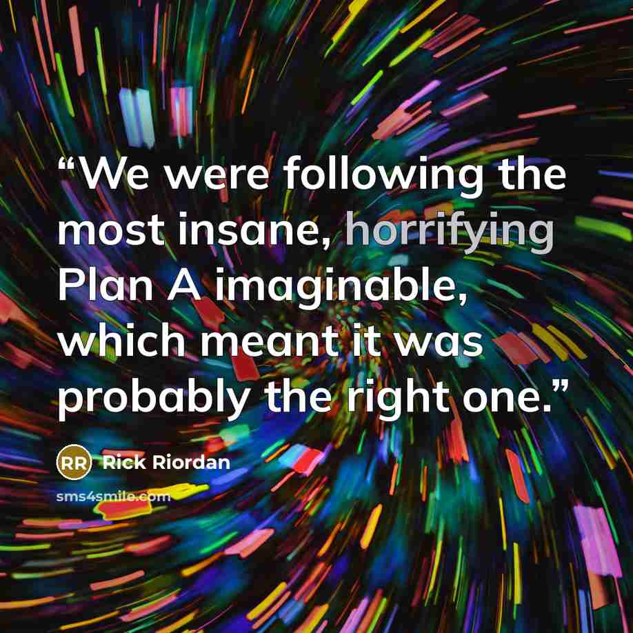 “We were following the most insane, horrifying Plan A imaginable, which meant it was probably the right one.” quote by Rick Riordan