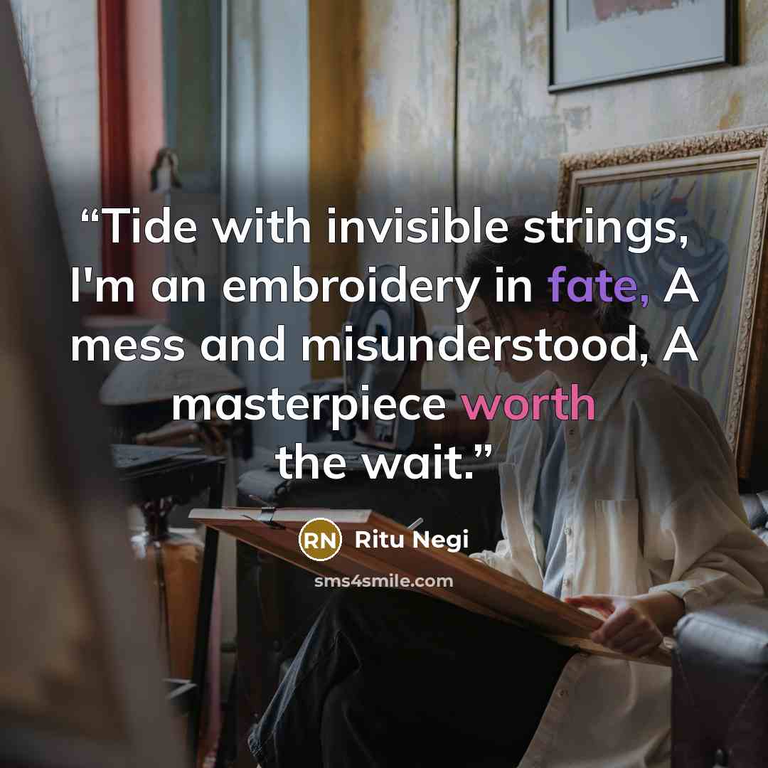 “Tide with invisible strings, I'm an embroidery in fate, A mess and misunderstood, A masterpiece worth the wait.” quote by Ritu Negi