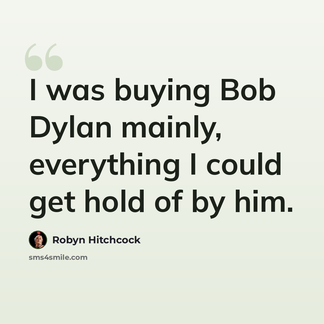 “I was buying Bob Dylan mainly, everything I could get hold of by him.” quote by Robyn Hitchcock