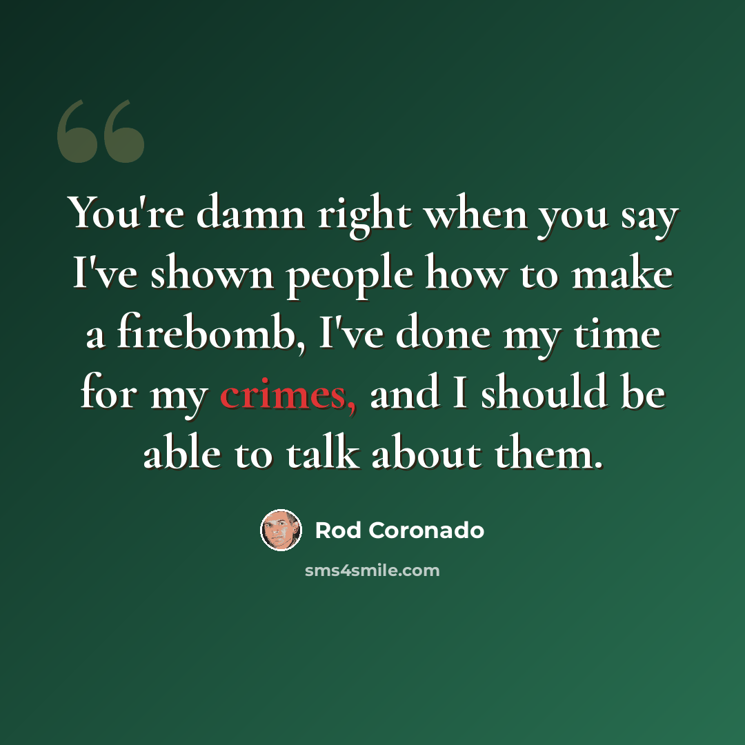 “You're damn right when you say I've shown people how to make a firebomb, I've done my time for my crimes, and I should be able to talk about them.” quote by Rod Coronado