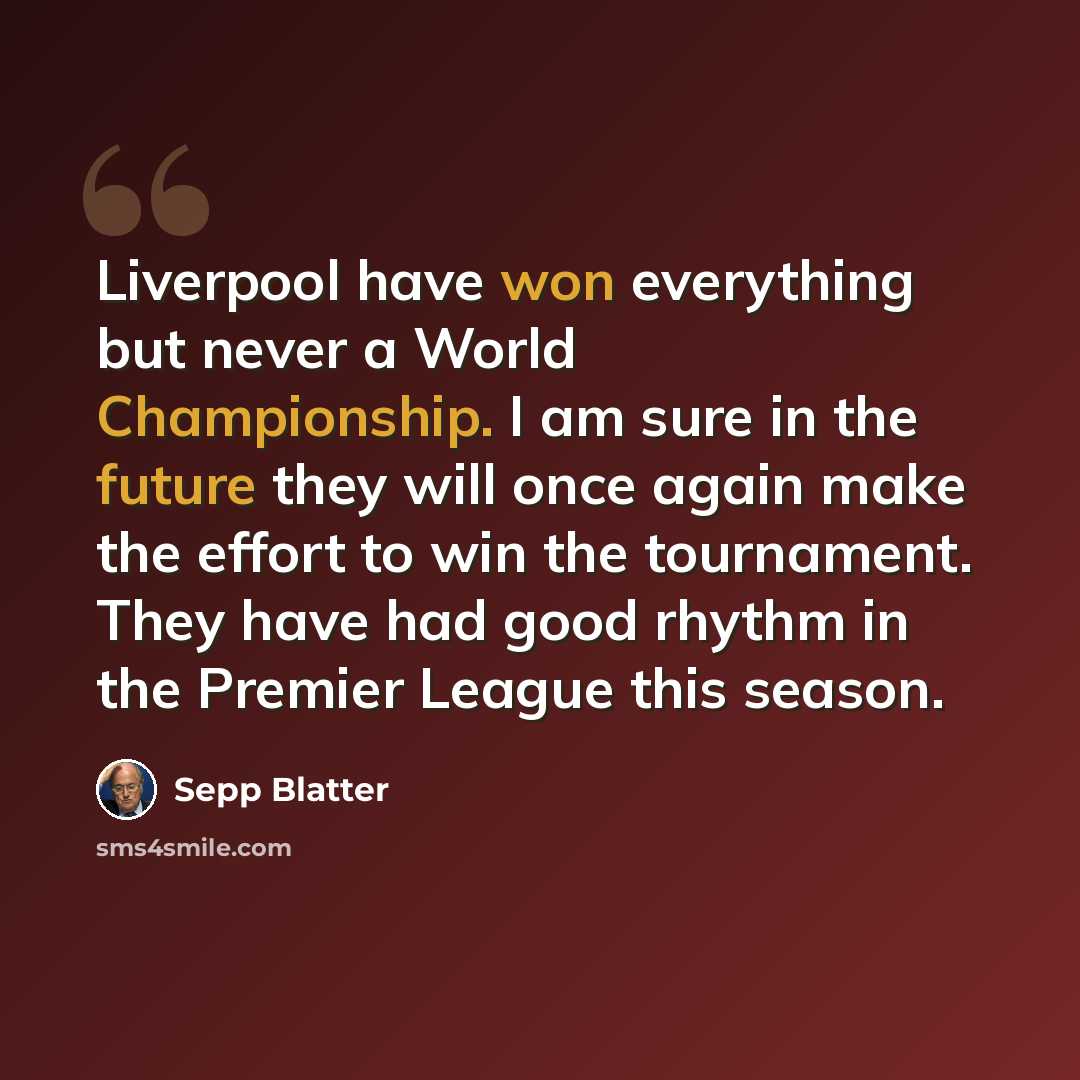 “Liverpool have won everything but never a World Championship. I am sure in the future they will once again make the effort to win the tournament. They have had good rhythm in the Premier League this season.” quote by Sepp Blatter