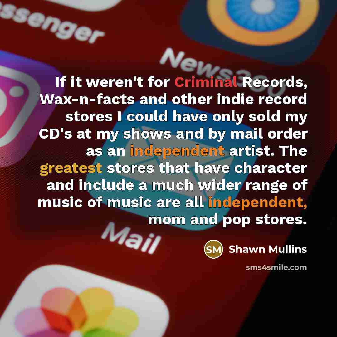 “If it weren't for Criminal Records, Wax-n-facts and other indie record stores I could have only sold my CD's at my shows and by mail order as an independent artist. The greatest stores that have character and include a much wider range of music of music are all independent, mom and pop stores.” quote by Shawn Mullins