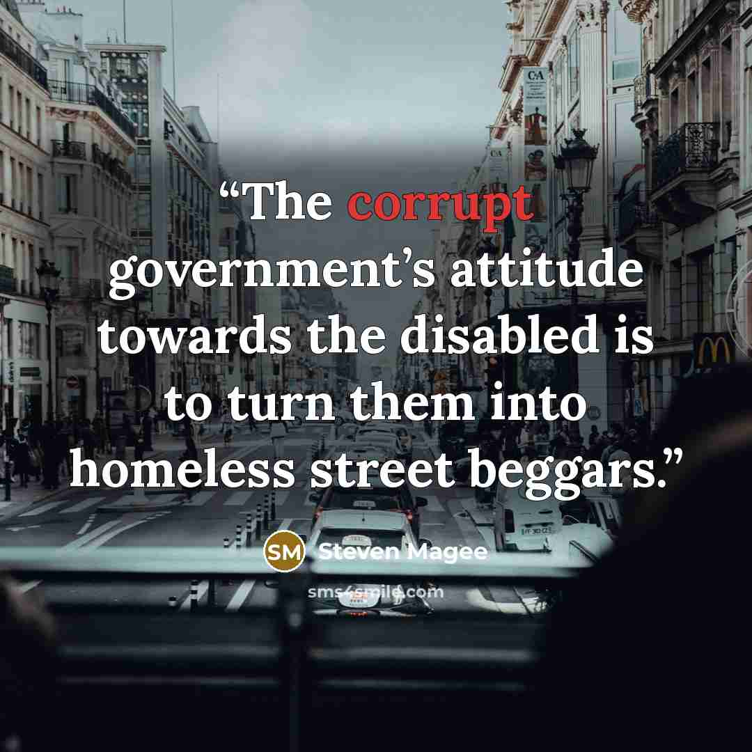 “The corrupt government’s attitude towards the disabled is to turn them into homeless street beggars.” quote by Steven Magee