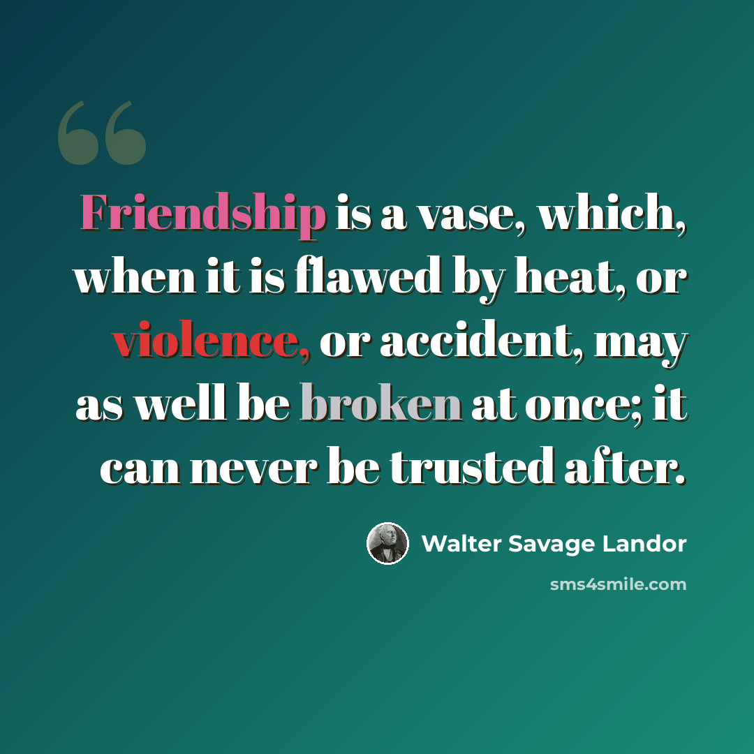 “Friendship is a vase, which, when it is flawed by heat, or violence, or accident, may as well be broken at once; it can never be trusted after.” quote by Walter Savage Landor