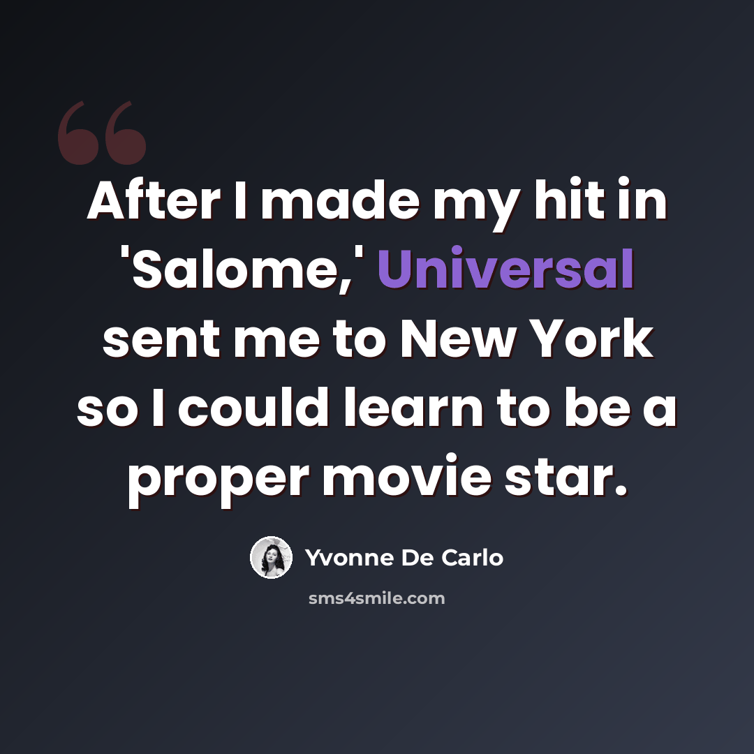 “After I made my hit in 'Salome,' Universal sent me to New York so I could learn to be a proper movie star.” quote by Yvonne De Carlo