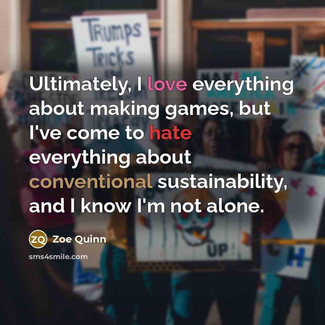 “Ultimately, I love everything about making games, but I've come to hate everything about conventional sustainability, and I know I'm not alone.” quote by Zoe Quinn