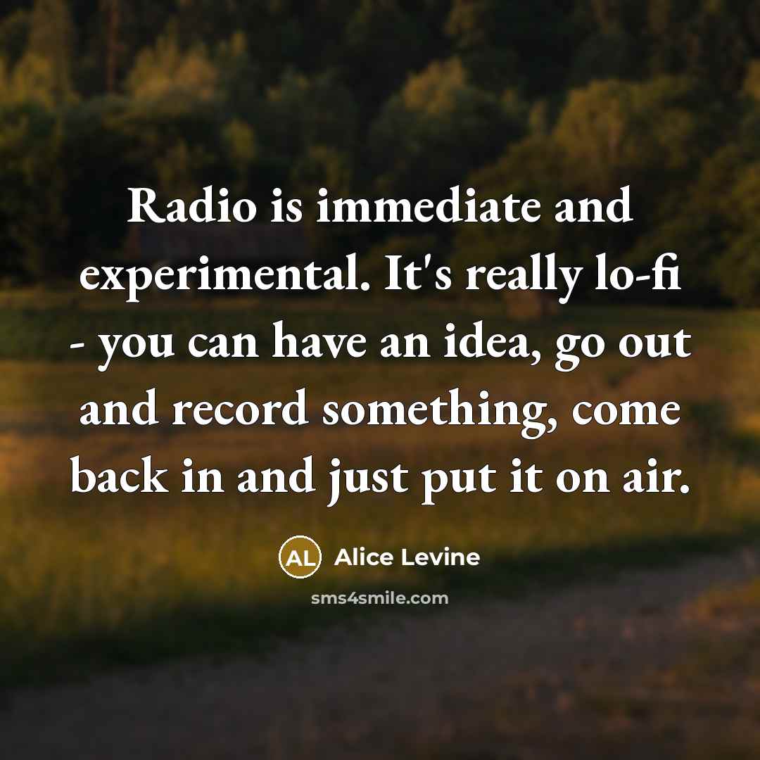 “Radio is immediate and experimental. It's really lo-fi - you can have an idea, go out and record something, come back in and just put it on air.” quote by Alice Levine