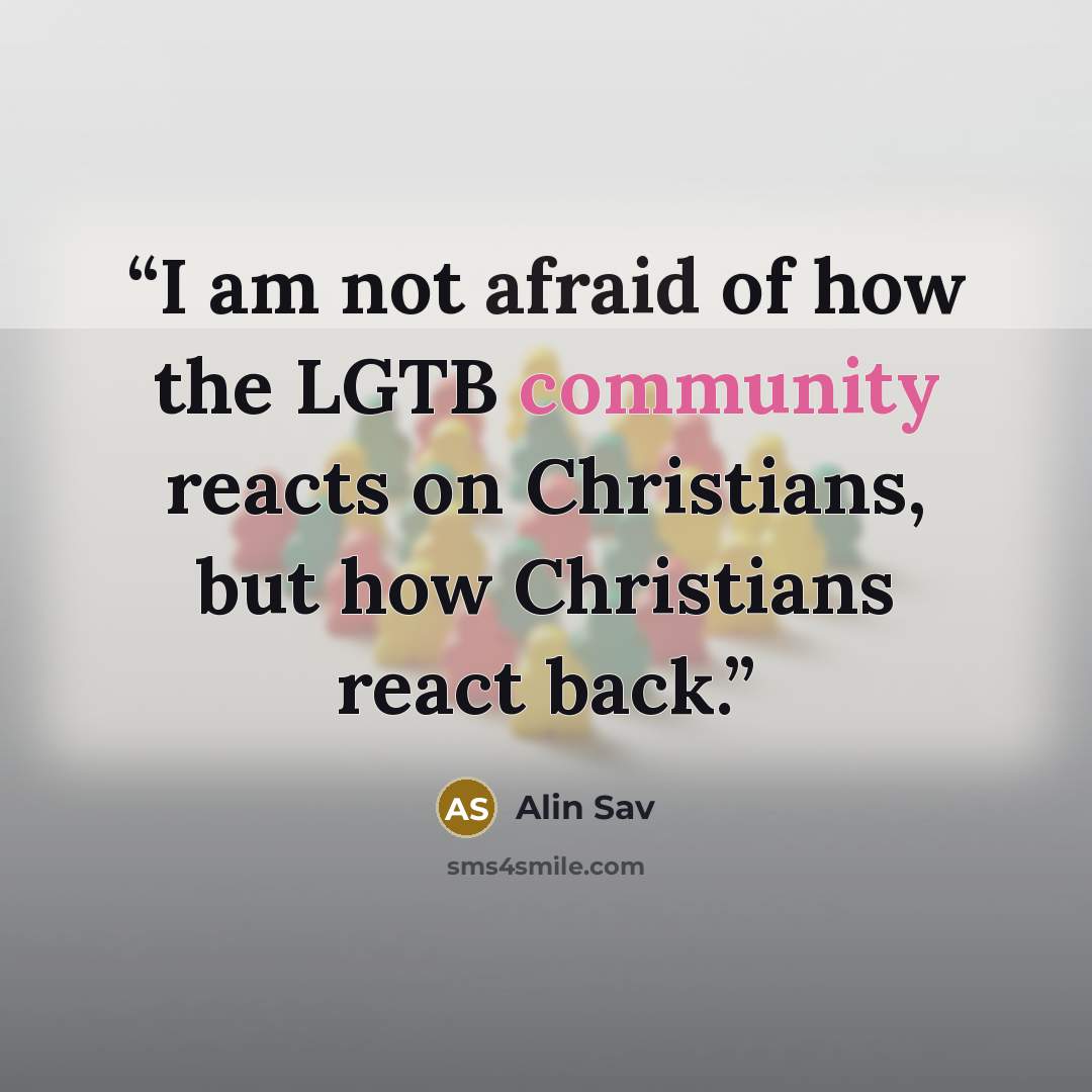 “I am not afraid of how the LGTB community reacts on Christians, but how Christians react back.” quote by Alin Sav