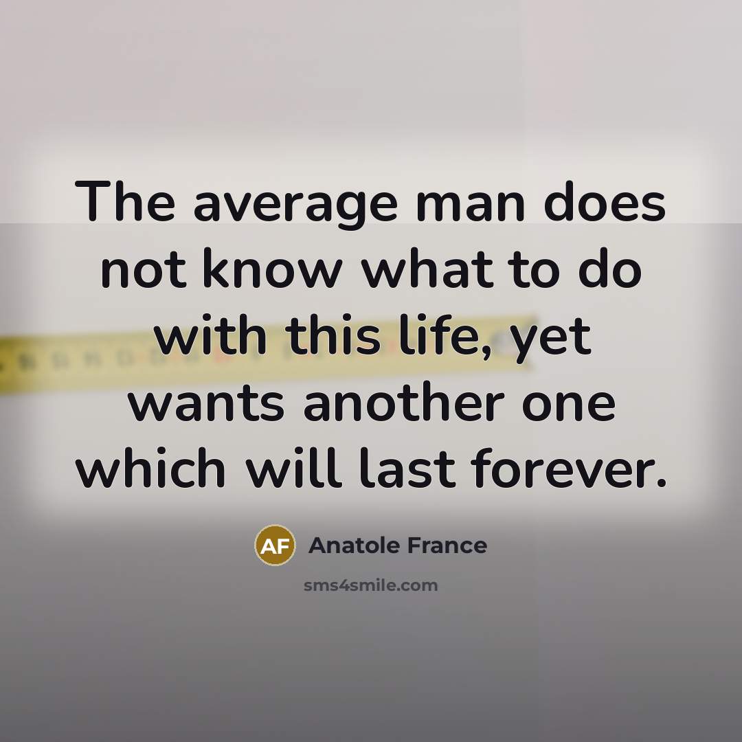 “The average man does not know what to do with this life, yet wants another one which will last forever.” quote by Anatole France