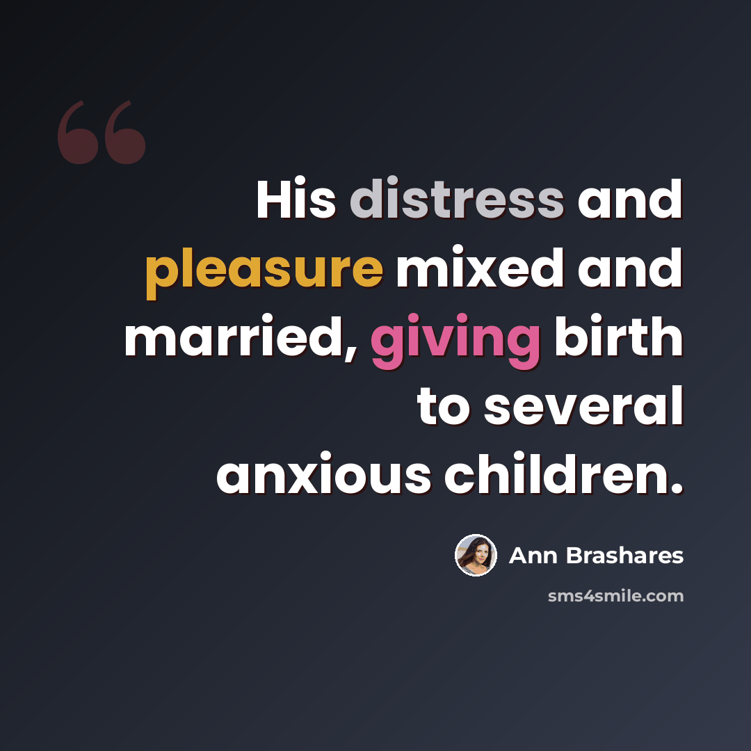“His distress and pleasure mixed and married, giving birth to several anxious children.” quote by Ann Brashares