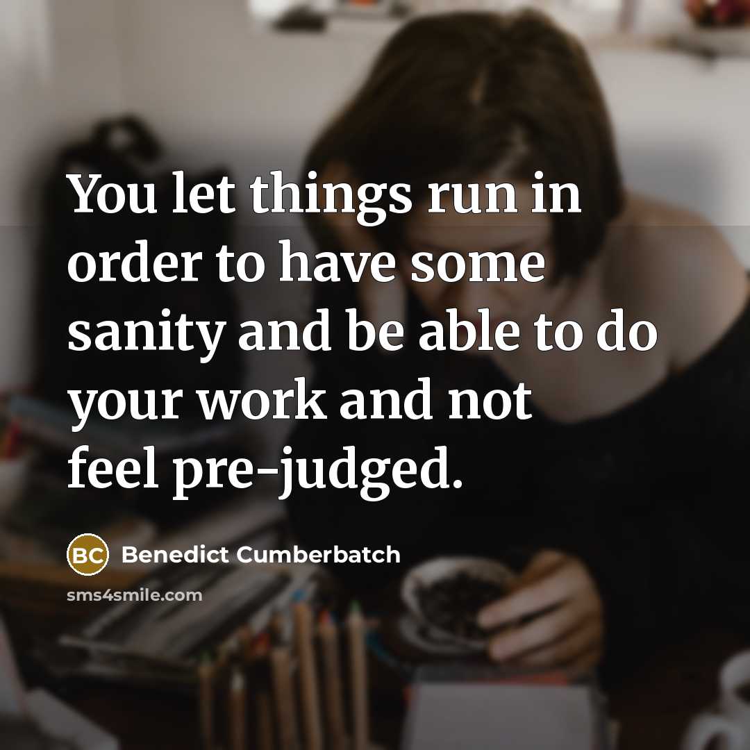 “You let things run in order to have some sanity and be able to do your work and not feel pre-judged.” quote by Benedict Cumberbatch