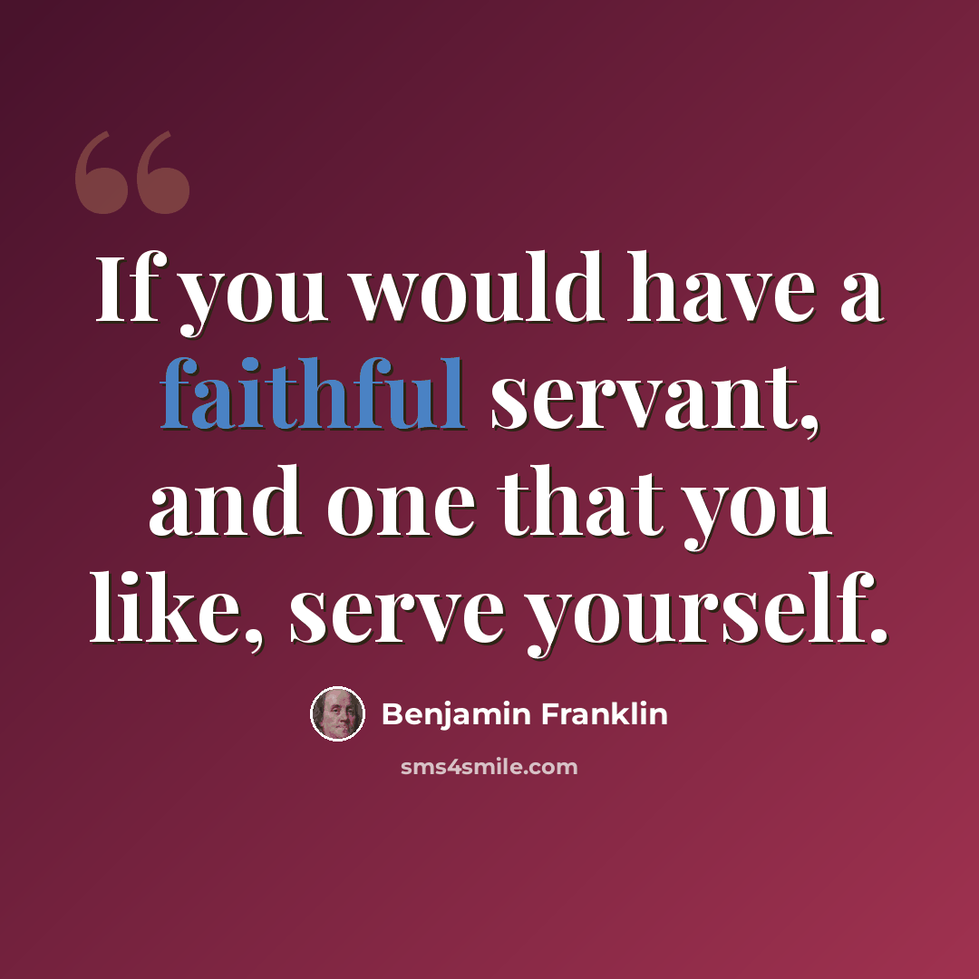 “If you would have a faithful servant, and one that you like, serve yourself.” quote by Benjamin Franklin