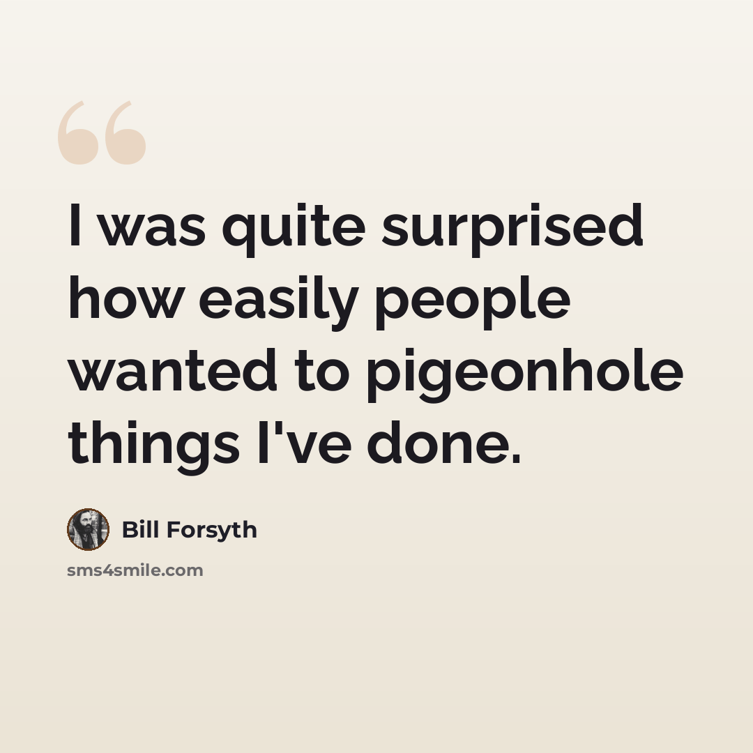 “I was quite surprised how easily people wanted to pigeonhole things I've done.” quote by Bill Forsyth