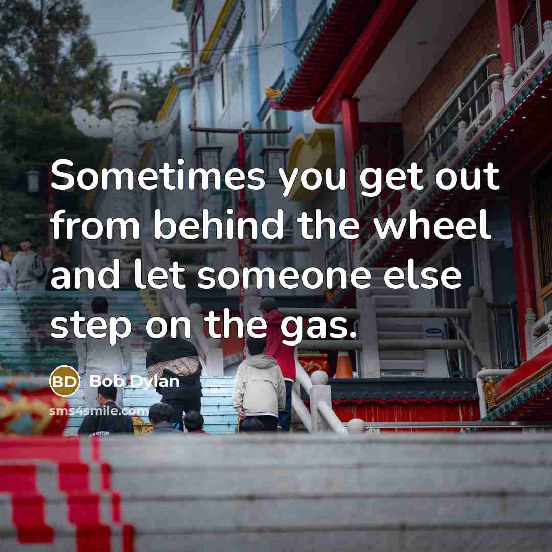 “Sometimes you get out from behind the wheel and let someone else step on the gas.” quote by Bob Dylan
