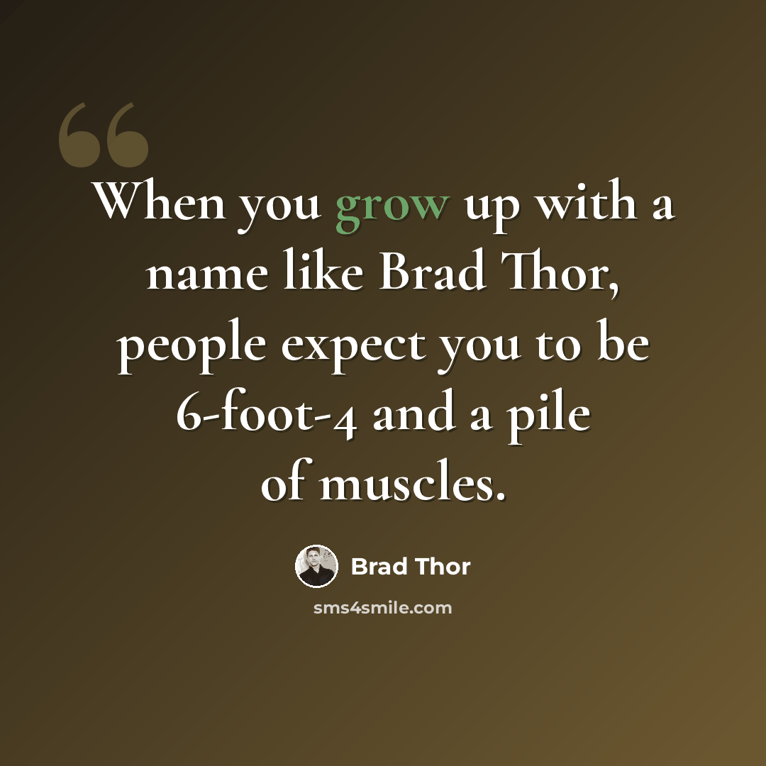 “When you grow up with a name like Brad Thor, people expect you to be 6-foot-4 and a pile of muscles.” quote by Brad Thor