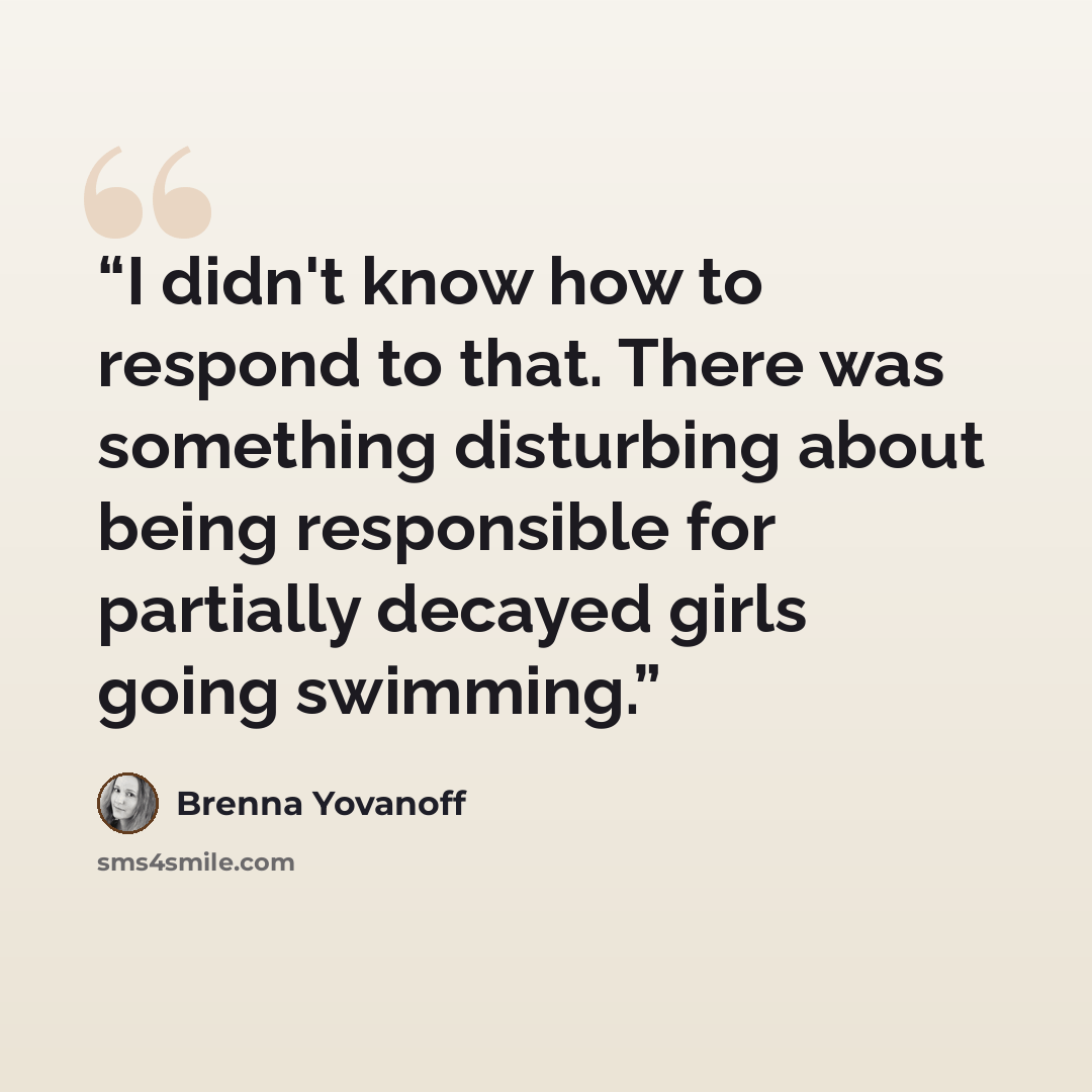 “I didn't know how to respond to that. There was something disturbing about being responsible for partially decayed girls going swimming.” quote by brenna yovanoff