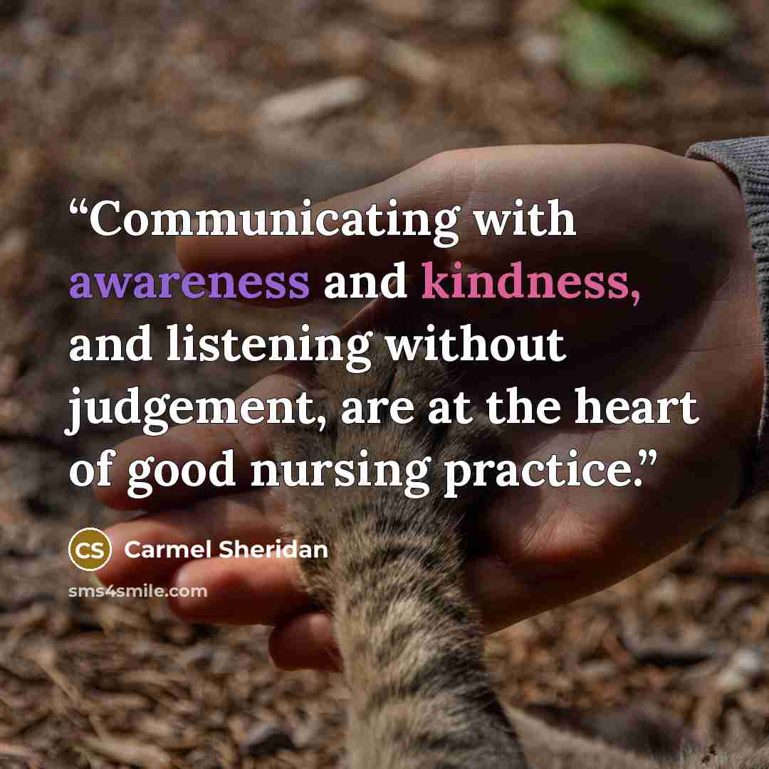“Communicating with awareness and kindness, and listening without judgement, are at the heart of good nursing practice.” quote by Carmel Sheridan