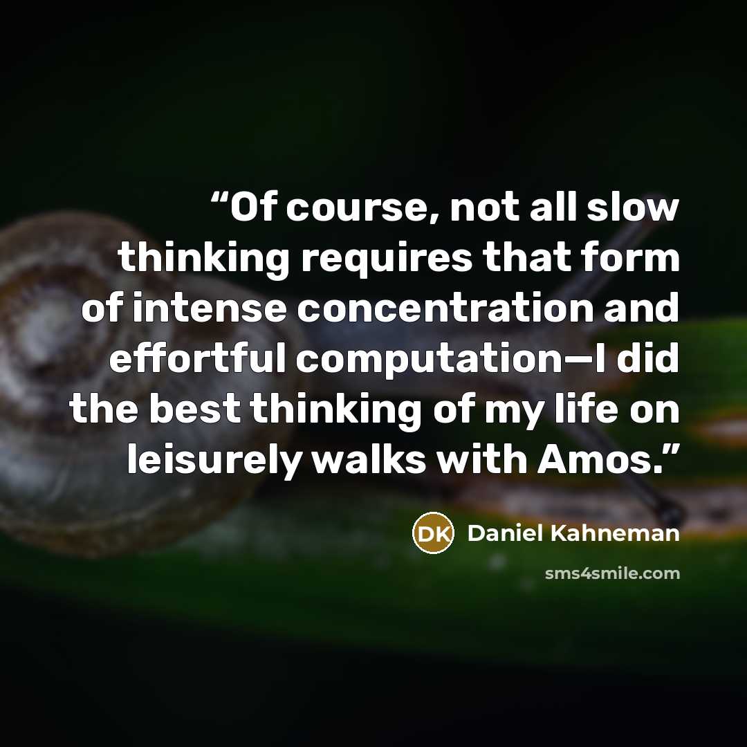 “Of course, not all slow thinking requires that form of intense concentration and effortful computation—I did the best thinking of my life on leisurely walks with Amos.” quote by Daniel Kahneman