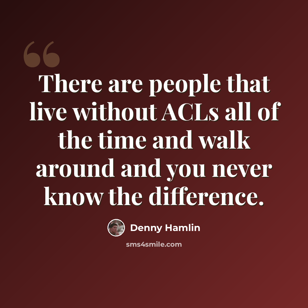 “There are people that live without ACLs all of the time and walk around and you never know the difference.” quote by Denny Hamlin