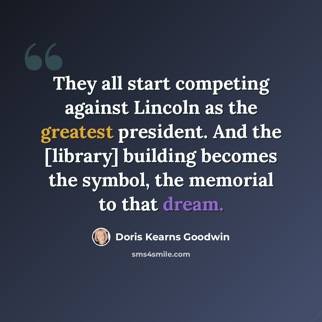 “They all start competing against Lincoln as the greatest president. And the [library] building becomes the symbol, the memorial to that dream.” quote by Doris Kearns Goodwin