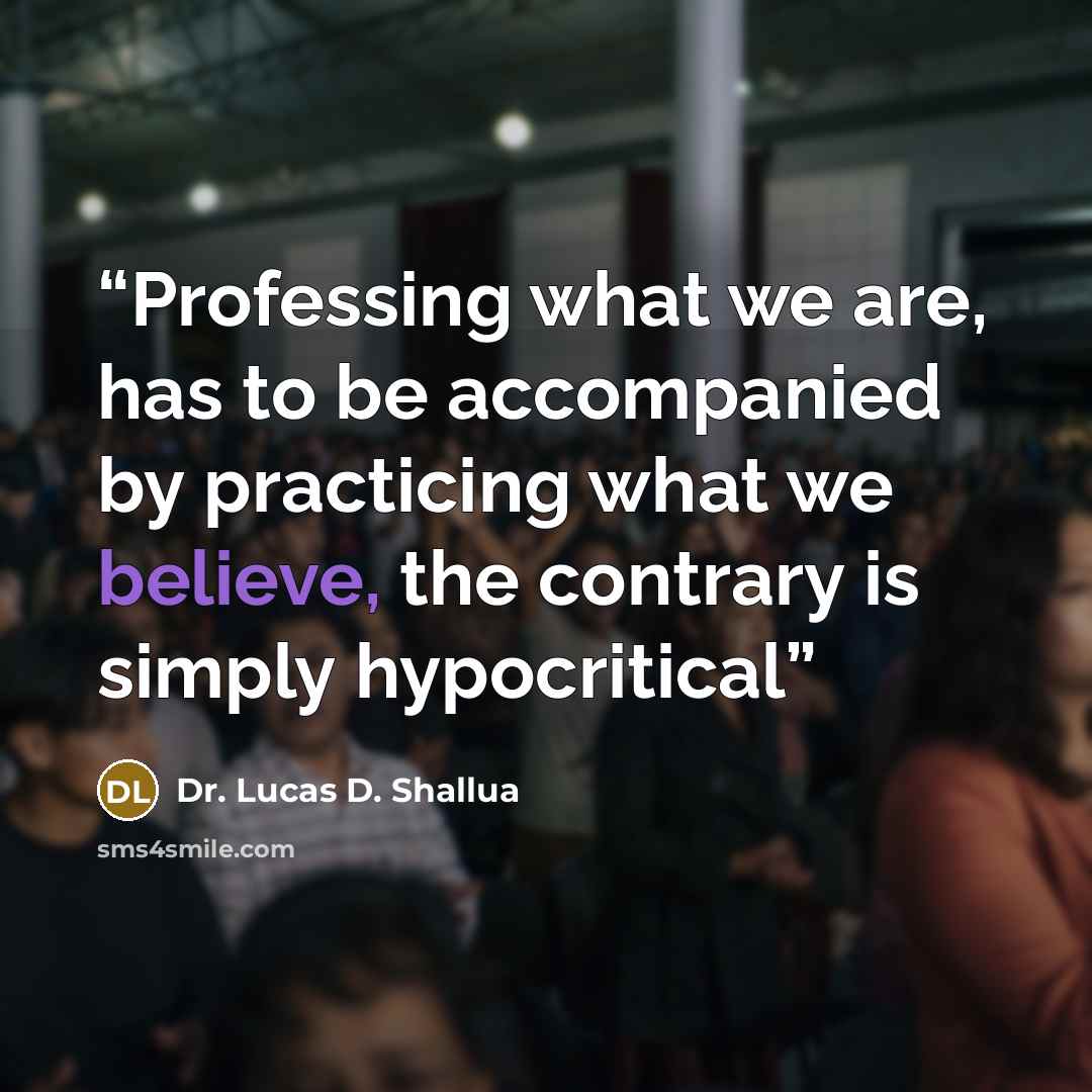 “Professing what we are, has to be accompanied by practicing what we believe, the contrary is simply hypocritical” quote by Dr. Lucas D. Shallua