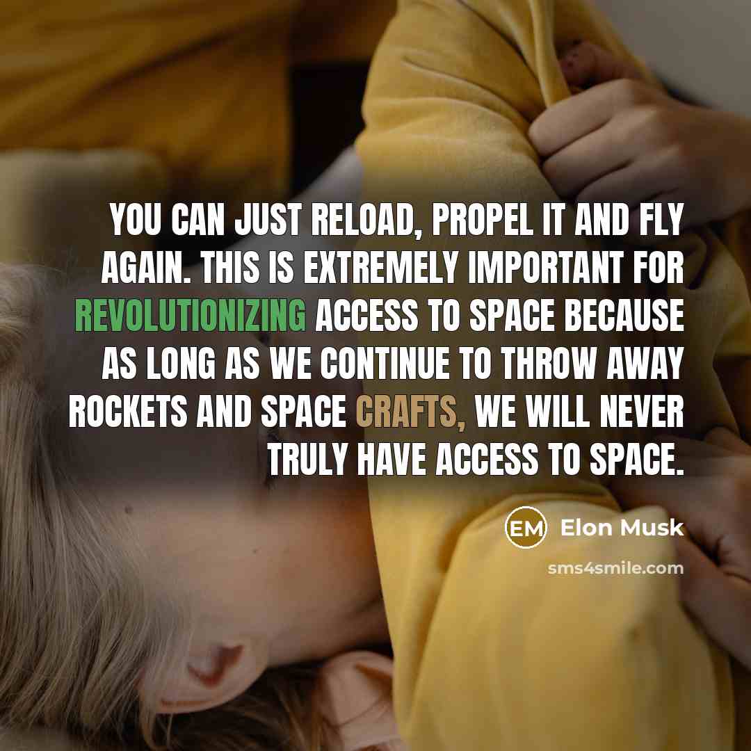 “You can just reload, propel it and fly again. This is extremely important for revolutionizing access to space because as long as we continue to throw away rockets and space crafts, we will never truly have access to space.” quote by Elon Musk
