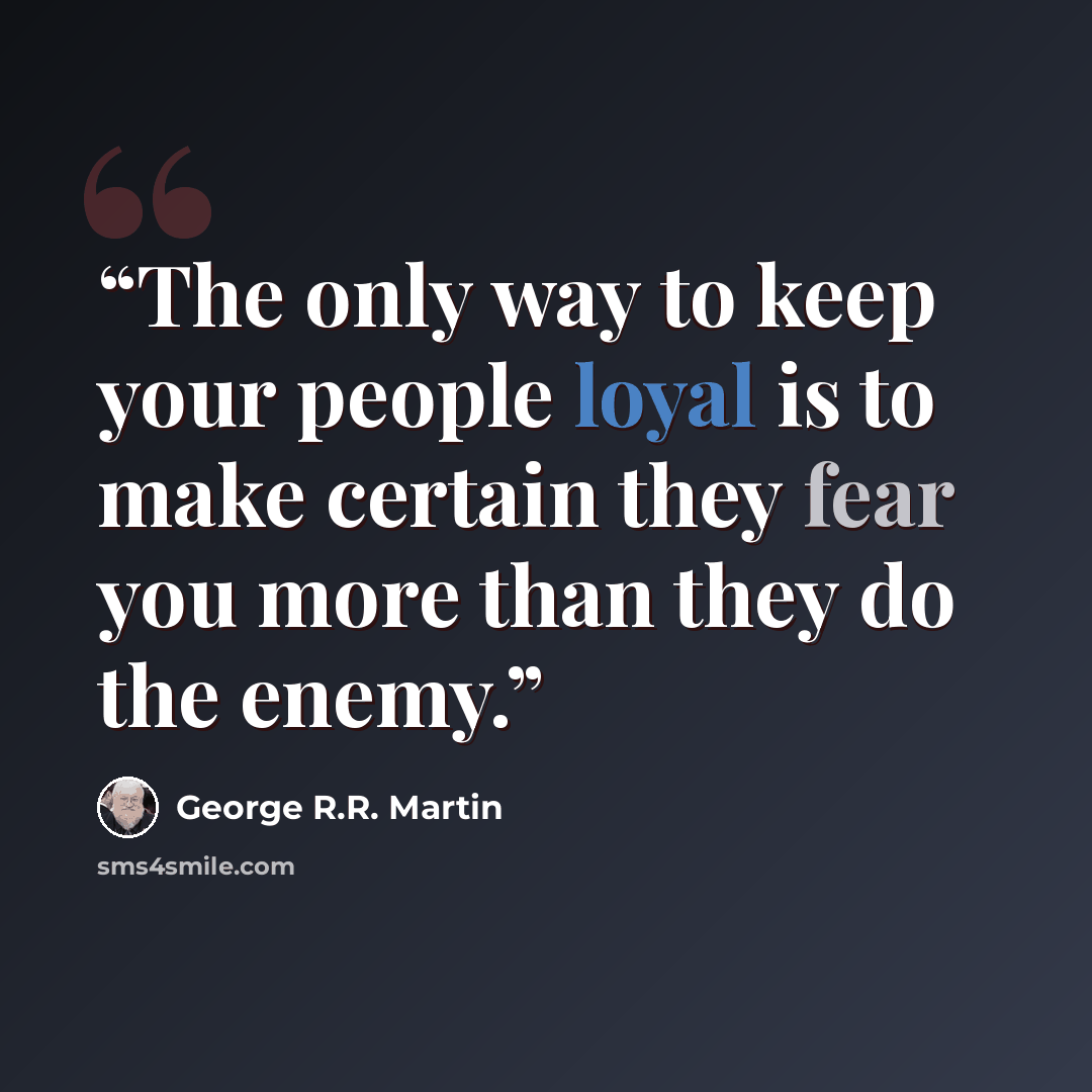 “The only way to keep your people loyal is to make certain they fear you more than they do the enemy.” quote by George R.R. Martin