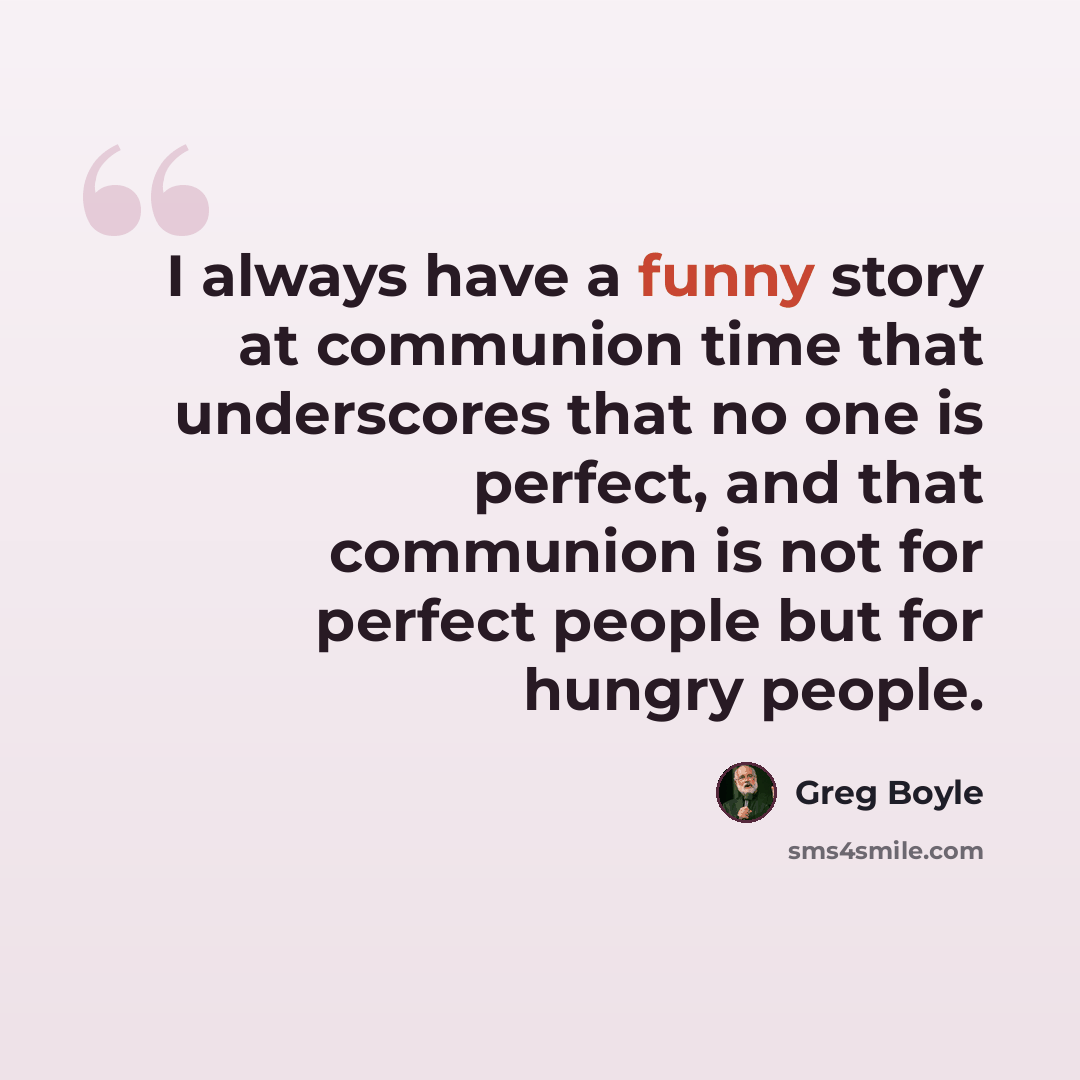 “I always have a funny story at communion time that underscores that no one is perfect, and that communion is not for perfect people but for hungry people.” quote by Greg Boyle
