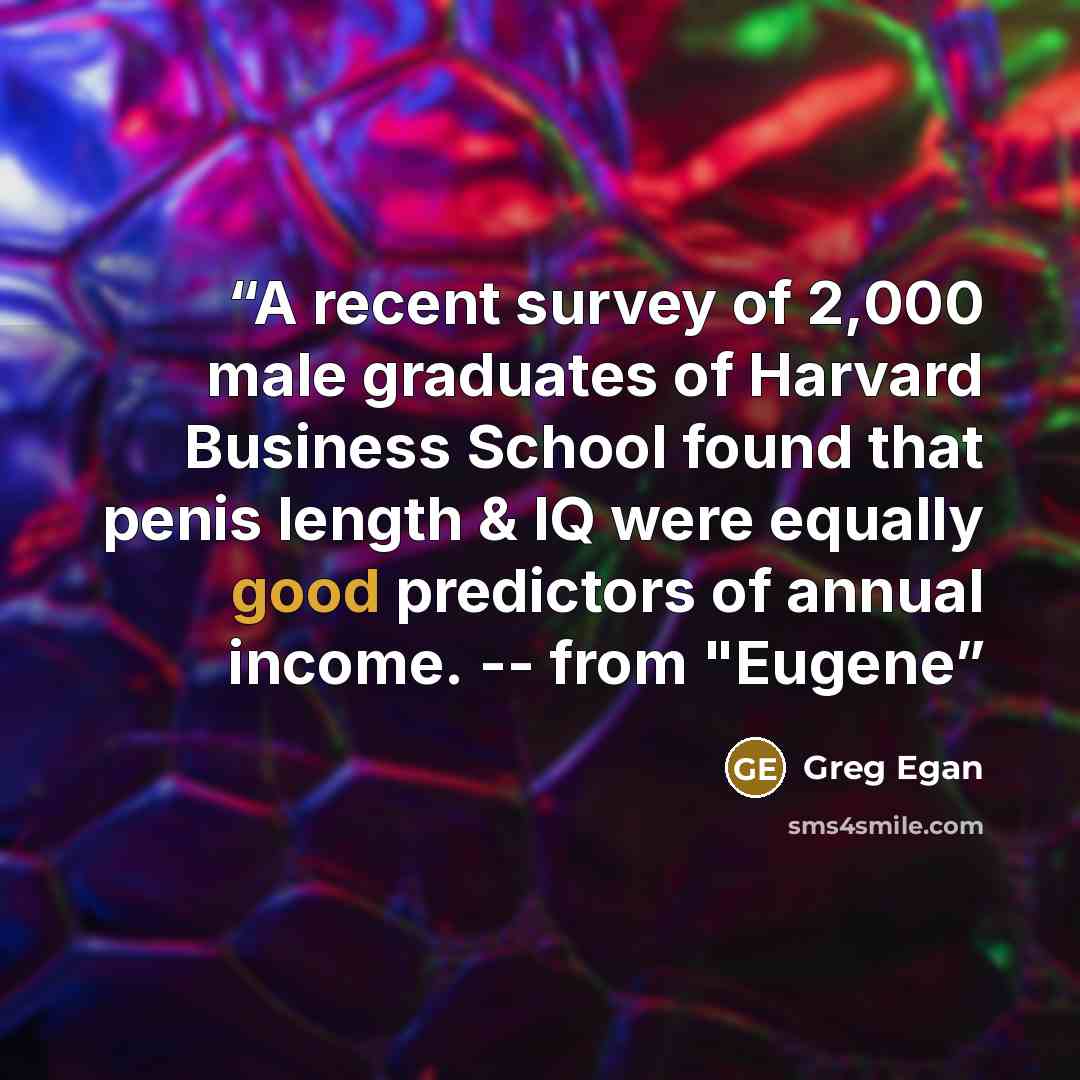 “A recent survey of 2,000 male graduates of Harvard Business School found that penis length & IQ were equally good predictors of annual income. -- from "Eugene” quote by Greg Egan