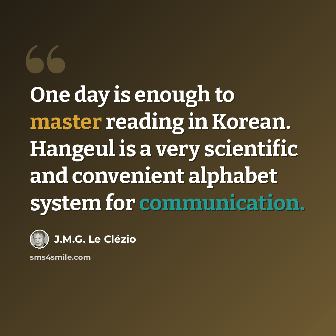 “One day is enough to master reading in Korean. Hangeul is a very scientific and convenient alphabet system for communication.” quote by J.M.G. Le Clézio