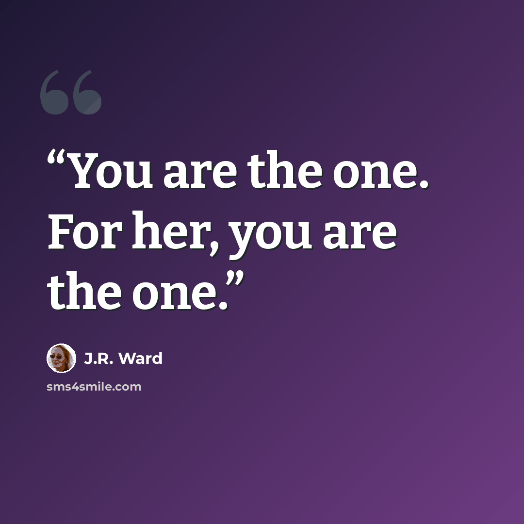 “You are the one. For her, you are the one.” quote by J.R. Ward