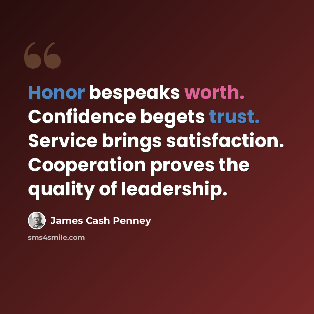 “Honor bespeaks worth. Confidence begets trust. Service brings satisfaction. Cooperation proves the quality of leadership.” quote by James Cash Penney