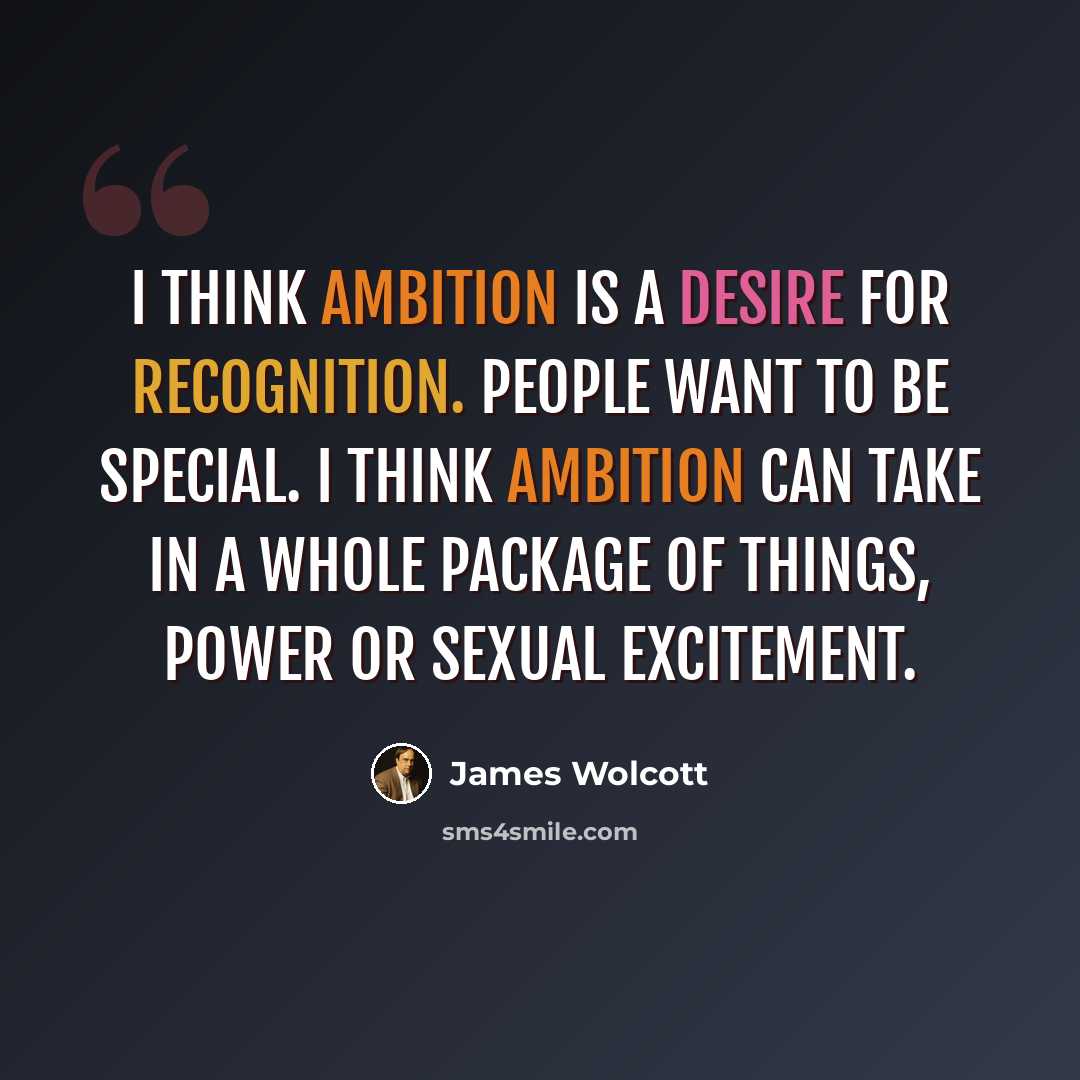 “I think ambition is a desire for recognition. People want to be special. I think ambition can take in a whole package of things, power or sexual excitement.” quote by James Wolcott