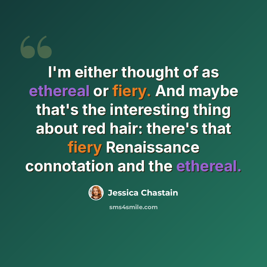 “I'm either thought of as ethereal or fiery. And maybe that's the interesting thing about red hair: there's that fiery Renaissance connotation and the ethereal.” quote by Jessica Chastain