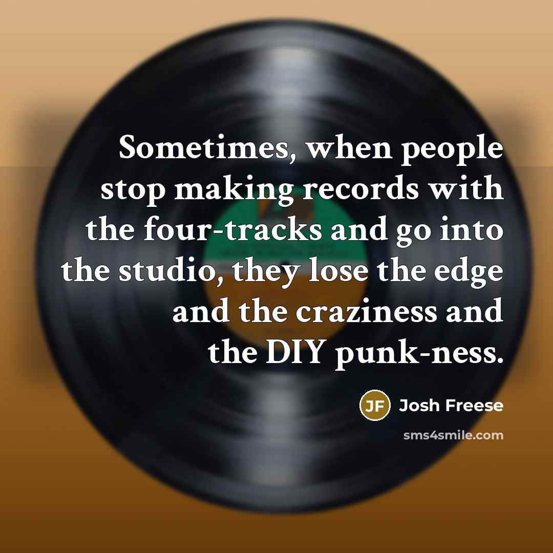 “Sometimes, when people stop making records with the four-tracks and go into the studio, they lose the edge and the craziness and the DIY punk-ness.” quote by Josh Freese