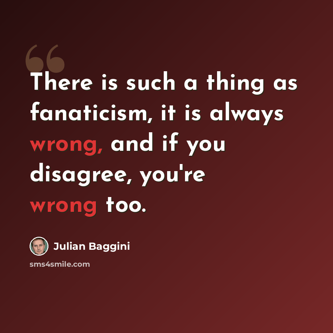 “There is such a thing as fanaticism, it is always wrong, and if you disagree, you're wrong too.” quote by Julian Baggini