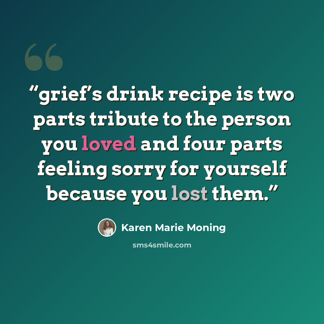 “grief’s drink recipe is two parts tribute to the person you loved and four parts feeling sorry for yourself because you lost them.” quote by Karen Marie Moning