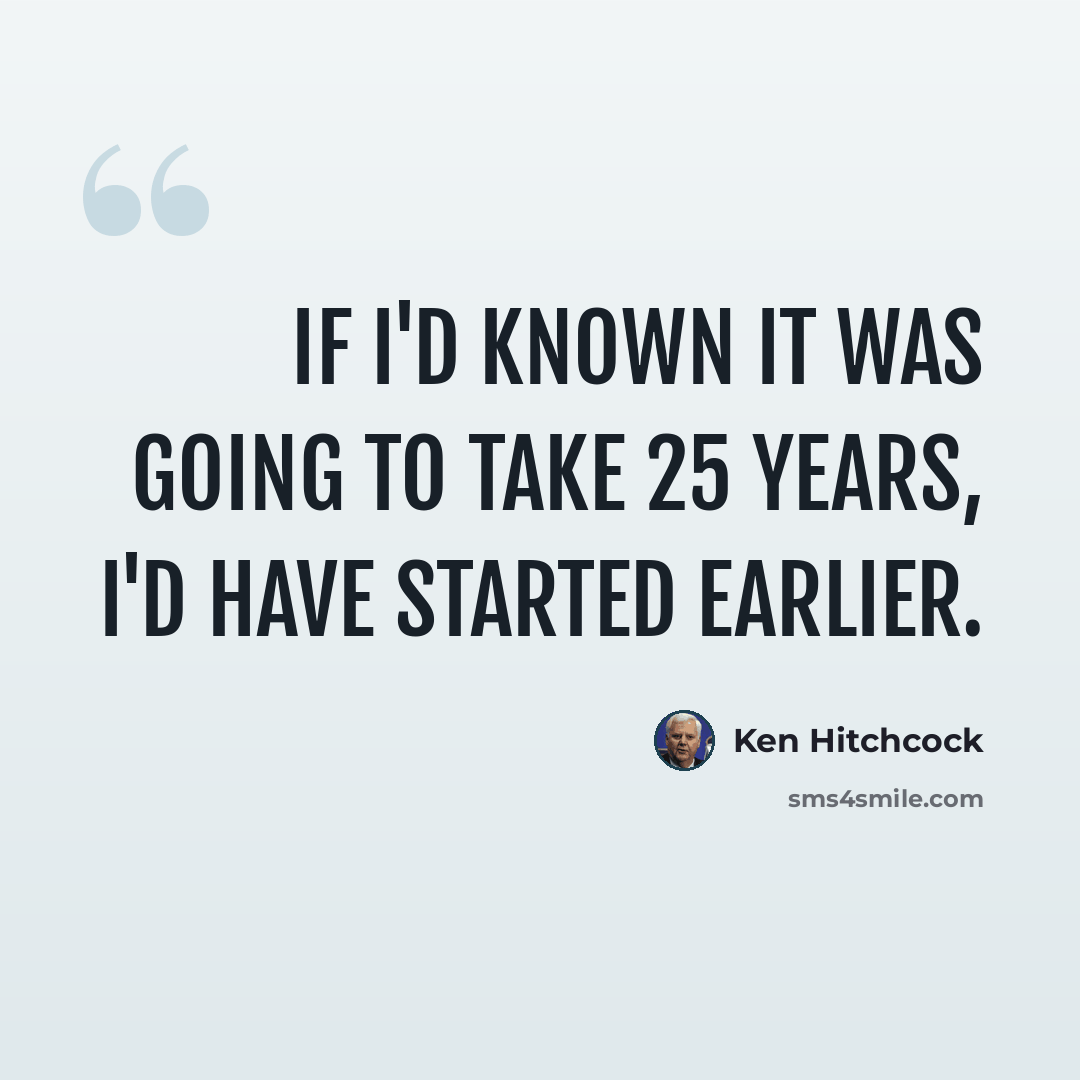 “If I'd known it was going to take 25 years, I'd have started earlier.” quote by Ken Hitchcock