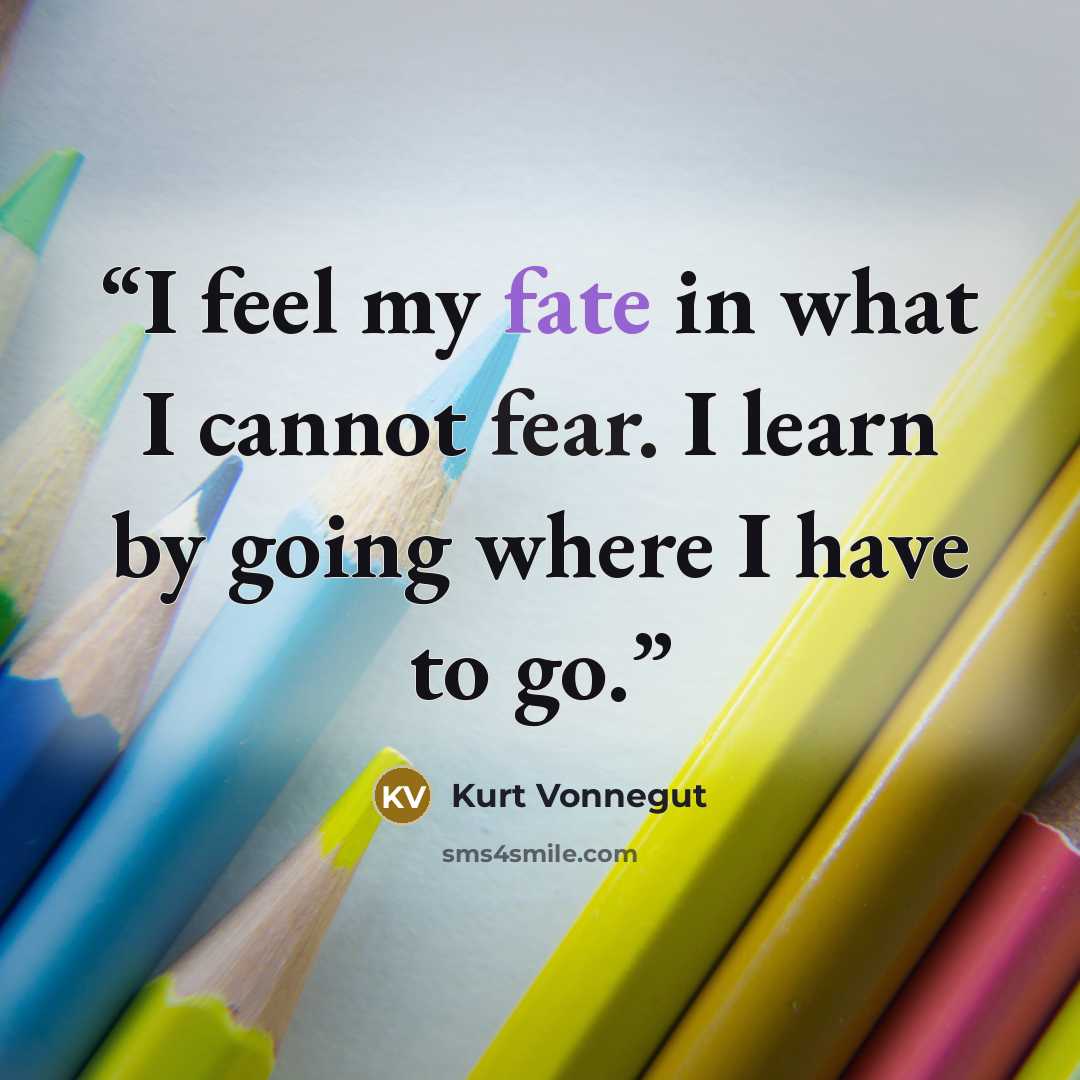 “I feel my fate in what I cannot fear. I learn by going where I have to go.” quote by Kurt Vonnegut