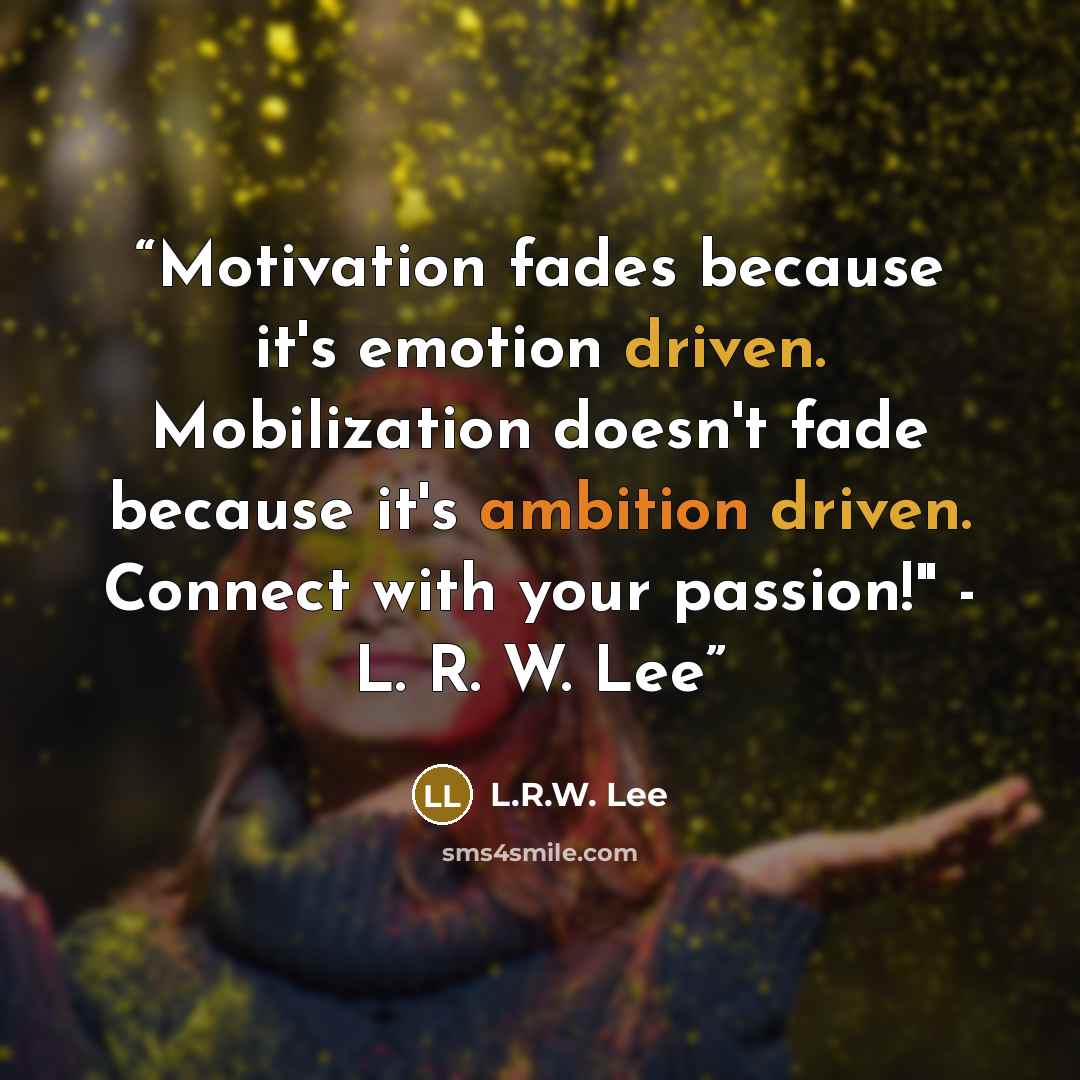 “Motivation fades because it's emotion driven. Mobilization doesn't fade because it's ambition driven. Connect with your passion!" - L. R. W. Lee” quote by L.R.W. Lee