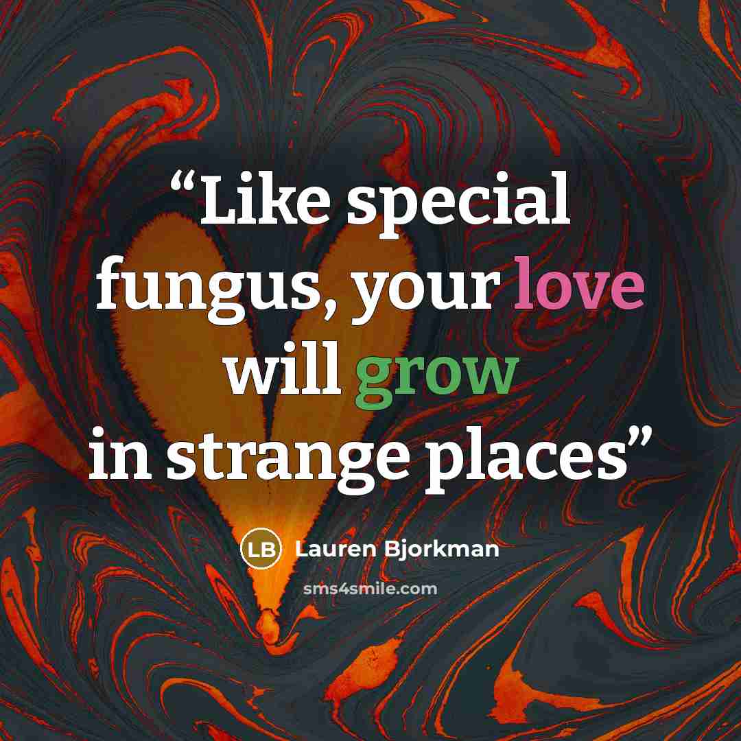 “Like special fungus, your love will grow in strange places” quote by Lauren Bjorkman