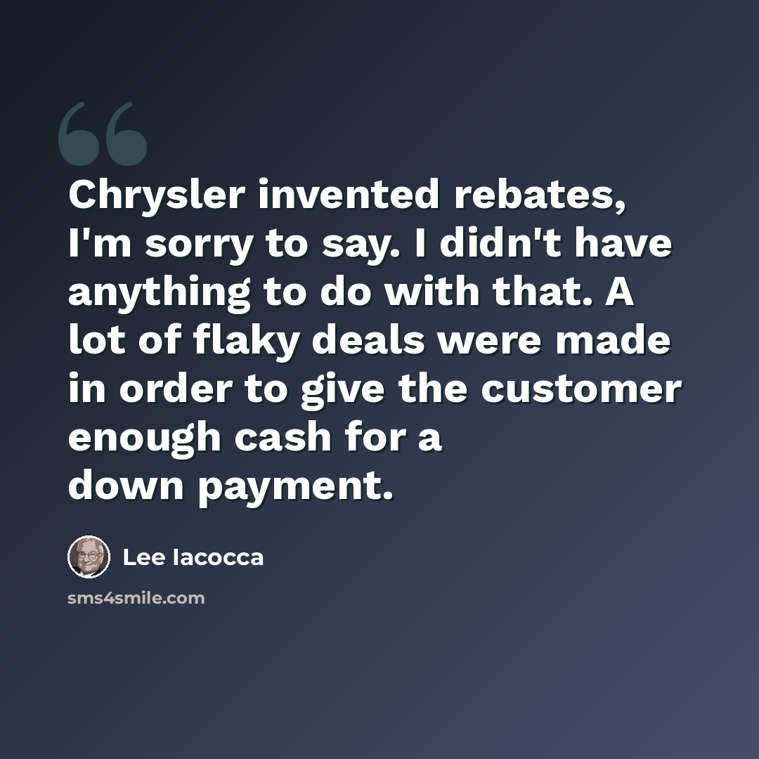 “Chrysler invented rebates, I'm sorry to say. I didn't have anything to do with that. A lot of flaky deals were made in order to give the customer enough cash for a down payment.” quote by Lee Iacocca