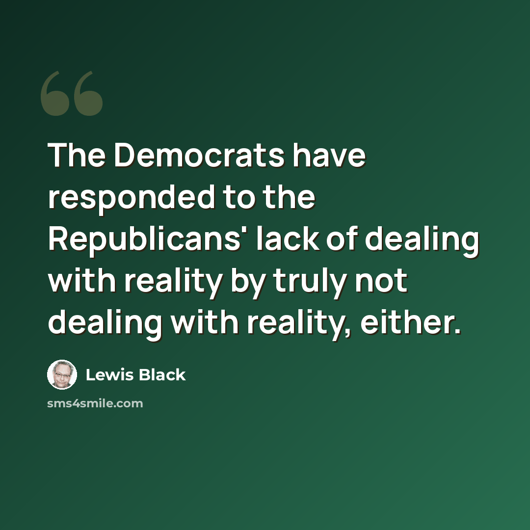 “The Democrats have responded to the Republicans' lack of dealing with reality by truly not dealing with reality, either.” quote by Lewis Black