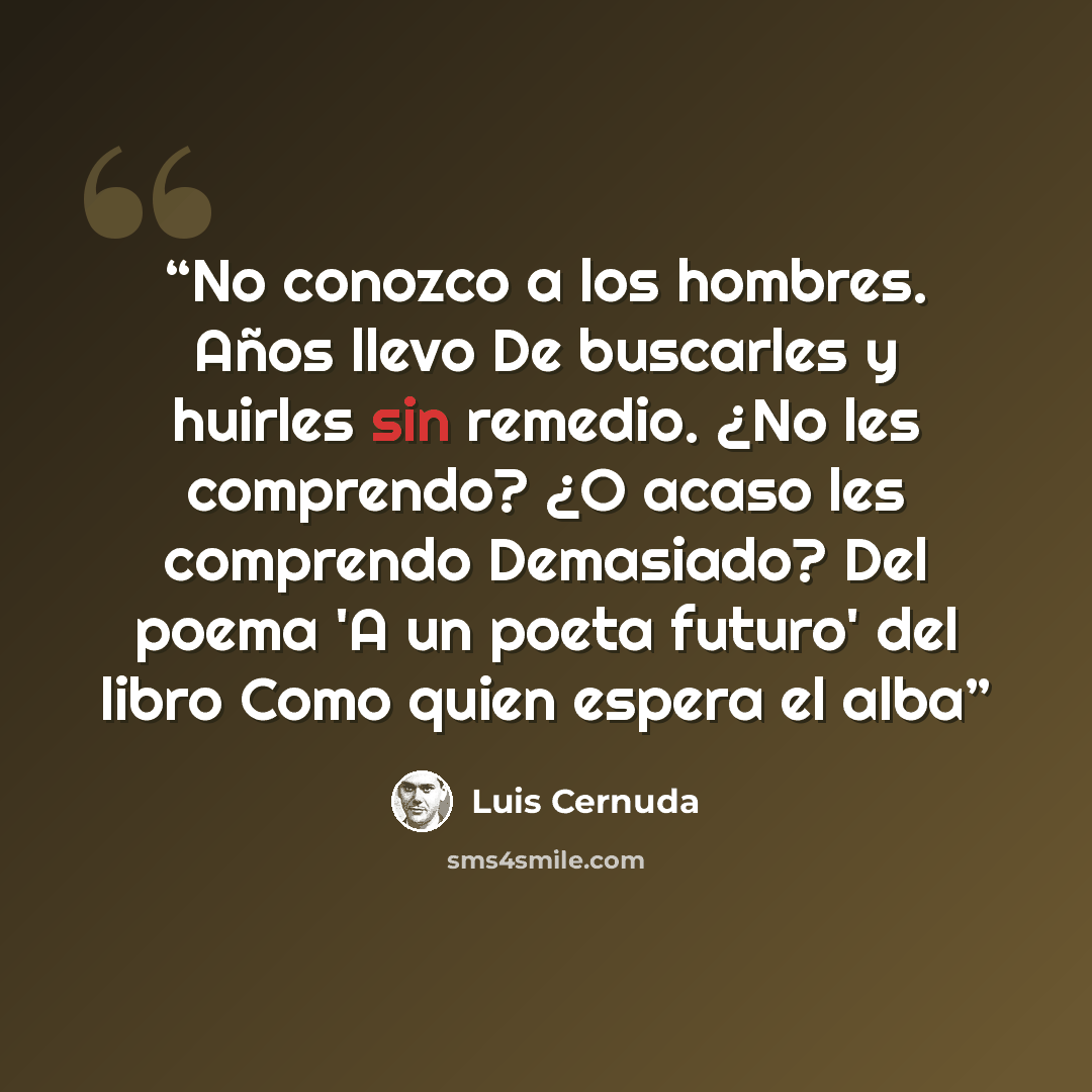 “No conozco a los hombres. Años llevo De buscarles y huirles sin remedio. ¿No les comprendo? ¿O acaso les comprendo Demasiado? Del poema 'A un poeta futuro' del libro Como quien espera el alba” quote by Luis Cernuda