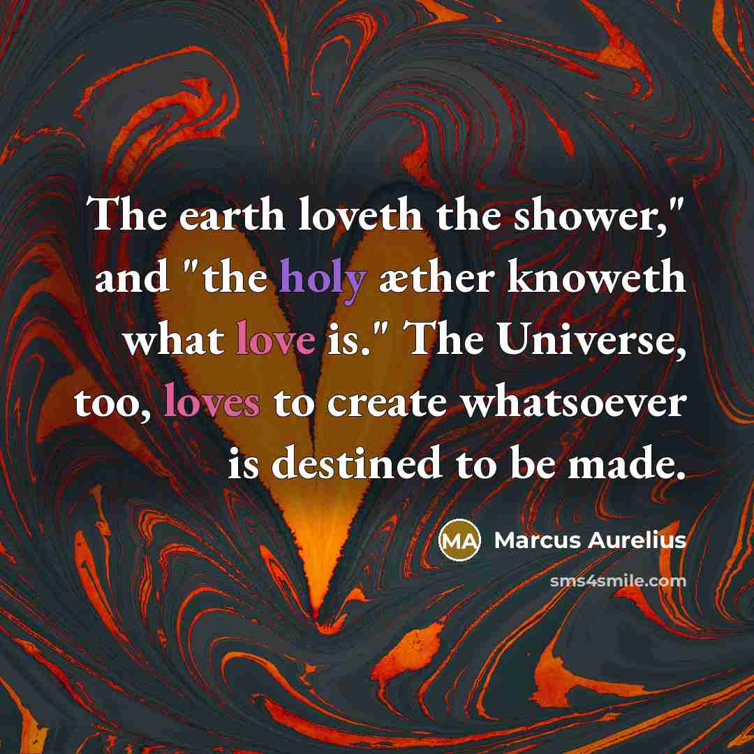 “The earth loveth the shower," and "the holy æther knoweth what love is." The Universe, too, loves to create whatsoever is destined to be made.” quote by Marcus Aurelius