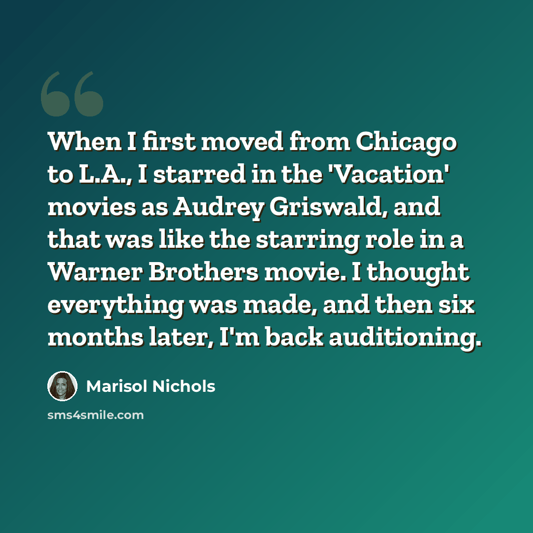 “When I first moved from Chicago to L.A., I starred in the 'Vacation' movies as Audrey Griswald, and that was like the starring role in a Warner Brothers movie. I thought everything was made, and then six months later, I'm back auditioning.” quote by Marisol Nichols