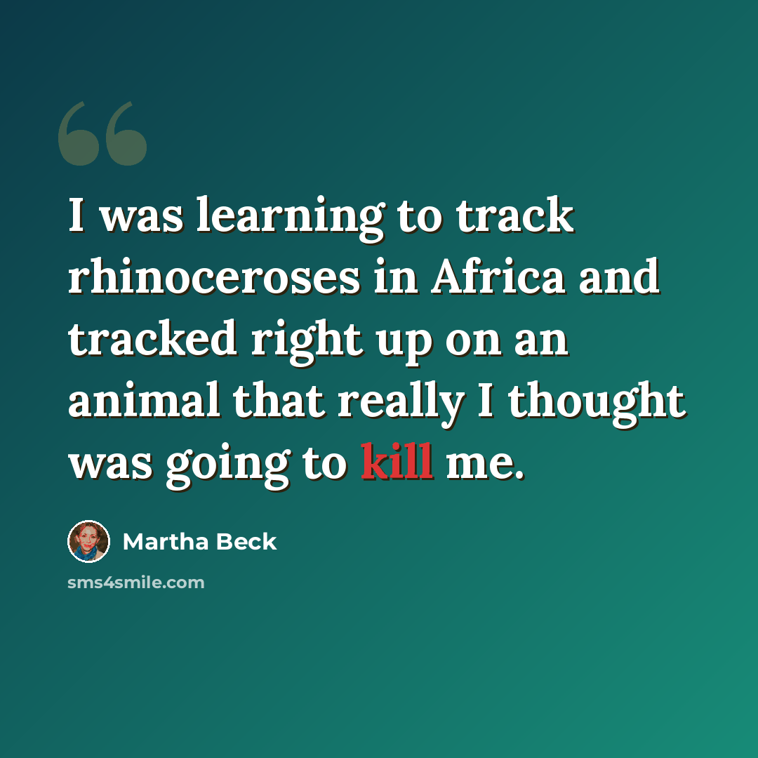 “I was learning to track rhinoceroses in Africa and tracked right up on an animal that really I thought was going to kill me.” quote by Martha Beck
