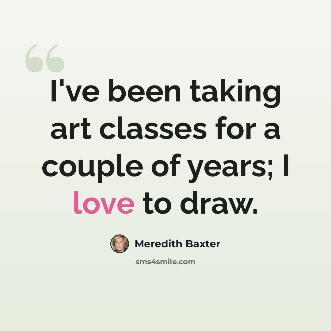 “I've been taking art classes for a couple of years; I love to draw.” quote by Meredith Baxter