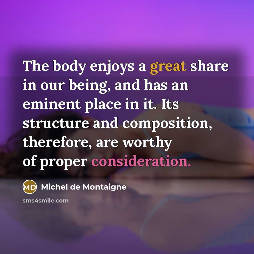 “The body enjoys a great share in our being, and has an eminent place in it. Its structure and composition, therefore, are worthy of proper consideration.” quote by Michel de Montaigne